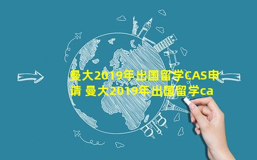 曼大2019年出国留学CAS申请 曼大2019年出国留学cas申请